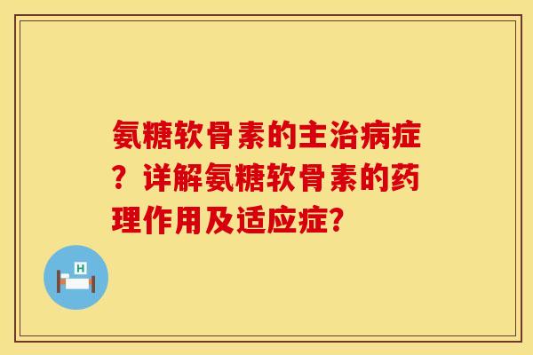 氨糖软骨素的主治病症？详解氨糖软骨素的药理作用及适应症？