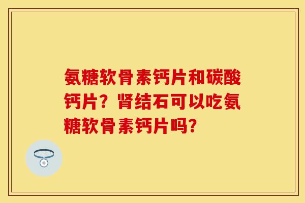 氨糖软骨素钙片和碳酸钙片？结石可以吃氨糖软骨素钙片吗？