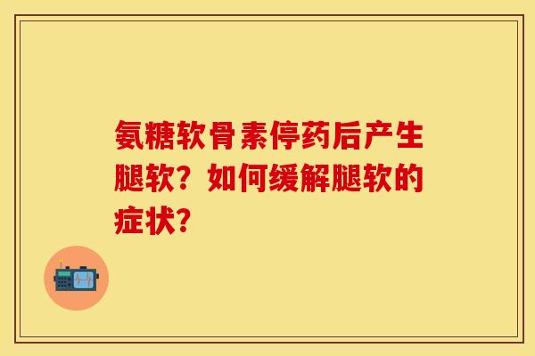 氨糖软骨素停药后产生腿软？如何缓解腿软的症状？