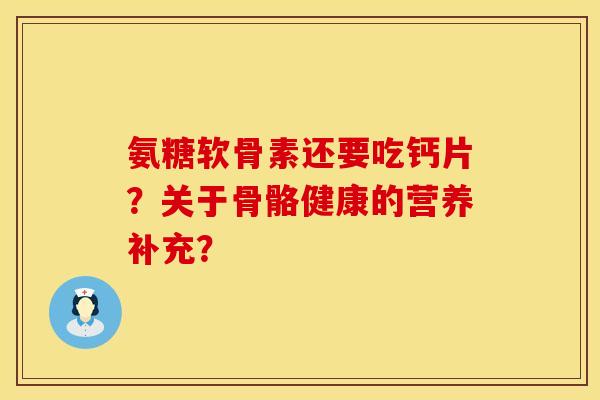 氨糖软骨素还要吃钙片？关于骨骼健康的营养补充？