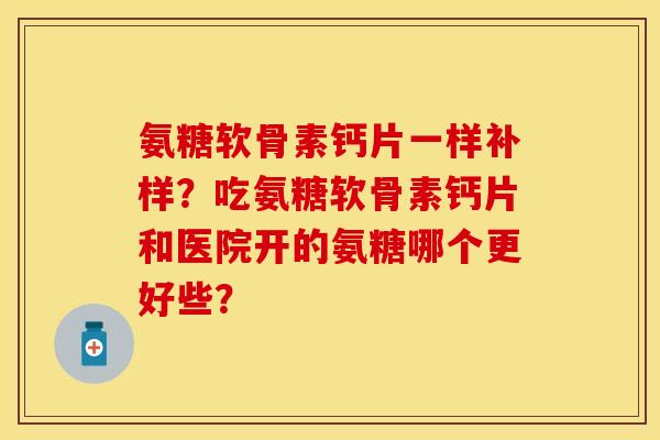 氨糖软骨素钙片一样补样？吃氨糖软骨素钙片和医院开的氨糖哪个更好些？