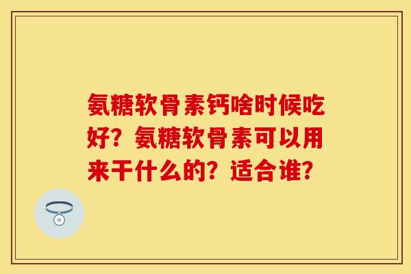 氨糖软骨素钙啥时候吃好?氨糖软骨素可以用来干什么的?适合谁? 氨糖软骨素钙啥时候吃好?氨糖软骨素可以用来干什么的?适合谁?