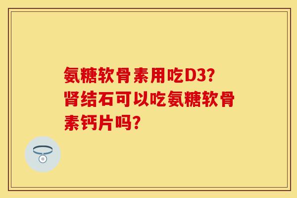 氨糖软骨素用吃D3？肾结石可以吃氨糖软骨素钙片吗？