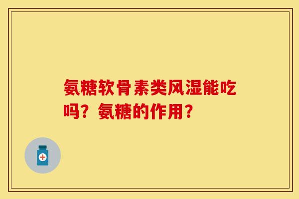 氨糖软骨素类风湿能吃吗？氨糖的作用？