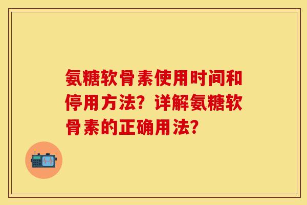 氨糖软骨素使用时间和停用方法?详解氨糖软骨素的正确用法? 氨糖软骨素使用时间和停用方法?详解氨糖软骨素的正确用法?