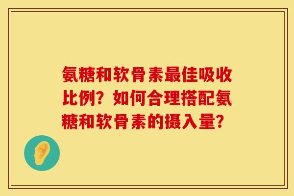 氨糖和软骨素最佳吸收比例？如何合理搭配氨糖和软骨素的摄入量？