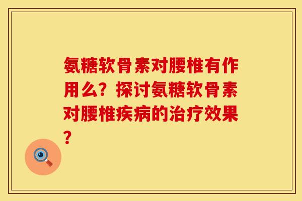 氨糖软骨素对腰椎有作用么?探讨氨糖软骨素对腰椎的效果? 氨糖软骨素对腰椎有作用么?探讨氨糖软骨素对腰椎的效果?