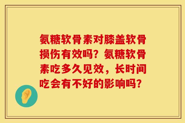 氨糖软骨素对膝盖软骨损伤有效吗？氨糖软骨素吃多久见效，长时间吃会有不好的影响吗？
