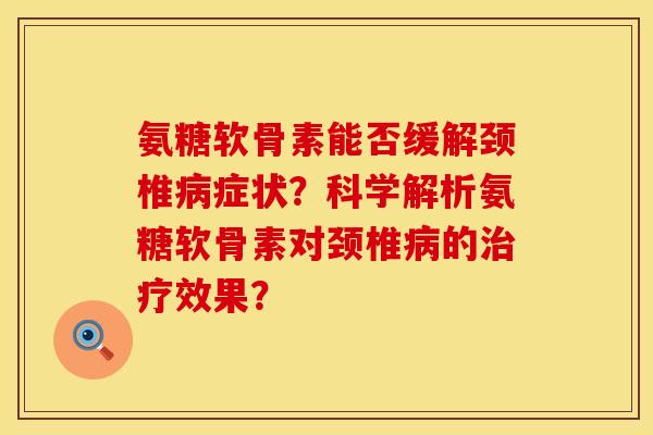 氨糖软骨素能否缓解颈椎病症状？科学解析氨糖软骨素对颈椎病的治疗效果？