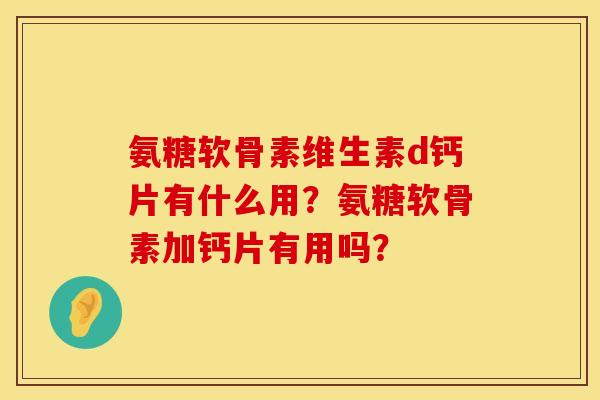 氨糖软骨素维生素d钙片有什么用？氨糖软骨素加钙片有用吗？