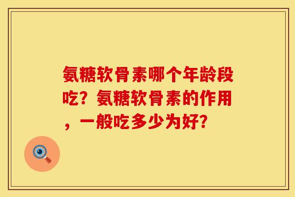 氨糖软骨素哪个年龄段吃？氨糖软骨素的作用，一般吃多少为好？