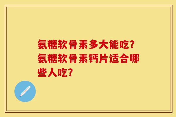 氨糖软骨素多大能吃？氨糖软骨素钙片适合哪些人吃？