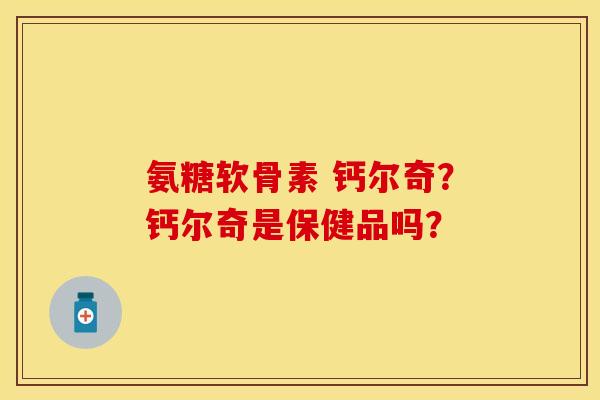 氨糖软骨素 钙尔奇？钙尔奇是保健品吗？