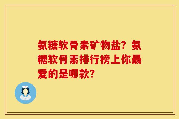 氨糖软骨素矿物盐？氨糖软骨素排行榜上你最爱的是哪款？