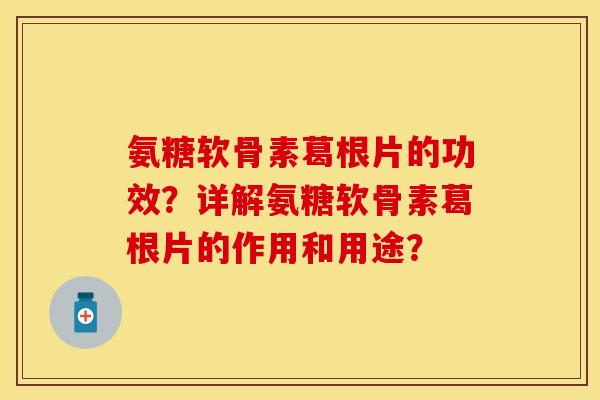 氨糖软骨素葛根片的功效？详解氨糖软骨素葛根片的作用和用途？
