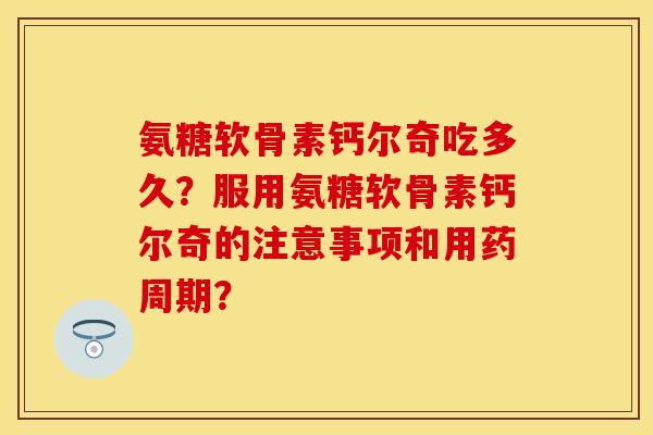 氨糖软骨素钙尔奇吃多久？服用氨糖软骨素钙尔奇的注意事项和用药周期？