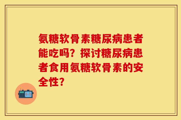 氨糖软骨素糖尿病患者能吃吗？探讨糖尿病患者食用氨糖软骨素的安全性？