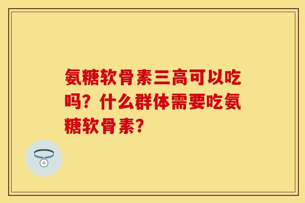 氨糖软骨素可以吃吗？什么群体需要吃氨糖软骨素？