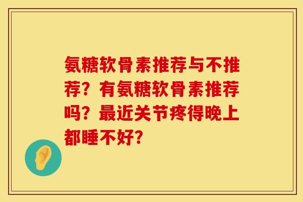 氨糖软骨素推荐与不推荐？有氨糖软骨素推荐吗？最近关节疼得晚上都睡不好？