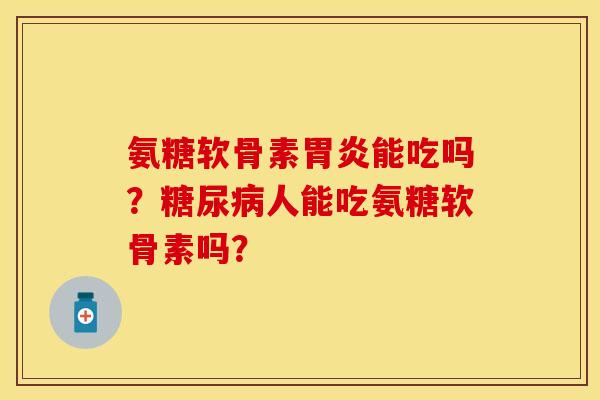 氨糖软骨素胃炎能吃吗？糖尿病人能吃氨糖软骨素吗？