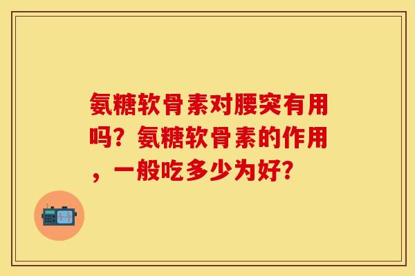 氨糖软骨素对腰突有用吗？氨糖软骨素的作用，一般吃多少为好？