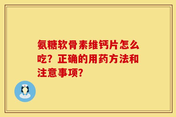 氨糖软骨素维钙片怎么吃?正确的用药方法和注意事项? 氨糖软骨素维钙片怎么吃?正确的用药方法和注意事项?
