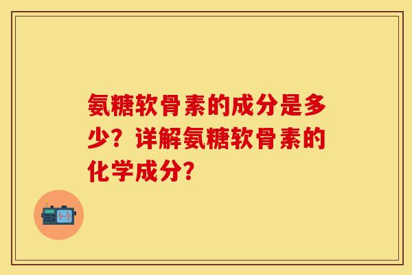 氨糖软骨素的成分是多少？详解氨糖软骨素的化学成分？
