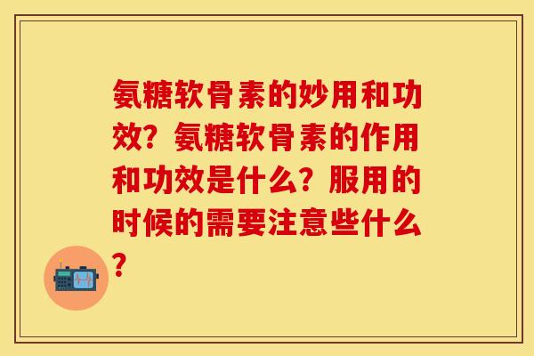 氨糖软骨素的妙用和功效？氨糖软骨素的作用和功效是什么？服用的时候的需要注意些什么？