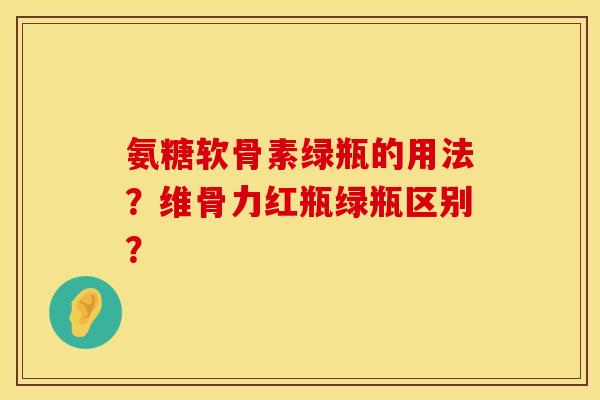 氨糖软骨素绿瓶的用法?维骨力红瓶绿瓶区别? 氨糖软骨素绿瓶的用法?维骨力红瓶绿瓶区别?