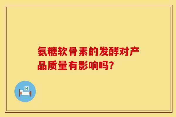 氨糖软骨素的发酵对产品质量有影响吗？