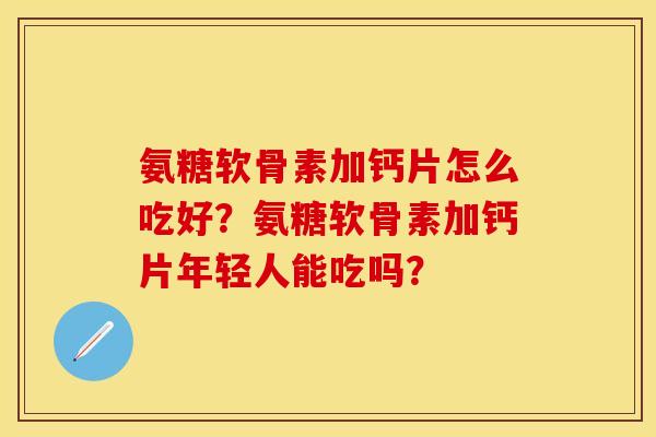 氨糖软骨素加钙片怎么吃好？氨糖软骨素加钙片年轻人能吃吗？