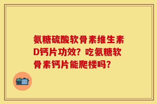 氨糖硫酸软骨素维生素D钙片功效？吃氨糖软骨素钙片能爬楼吗？