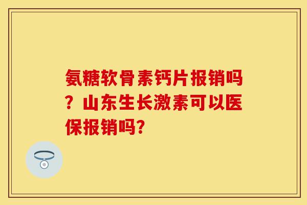 氨糖软骨素钙片报销吗？山东生长激素可以医保报销吗？