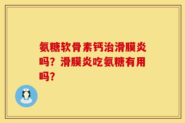 氨糖软骨素钙治滑膜炎吗？滑膜炎吃氨糖有用吗？