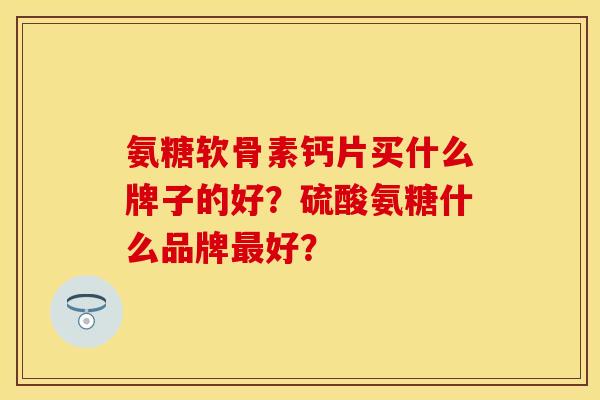 氨糖软骨素钙片买什么牌子的好?硫酸氨糖什么品牌好? 氨糖软骨素钙片买什么牌子的好?硫酸氨糖什么品牌好?