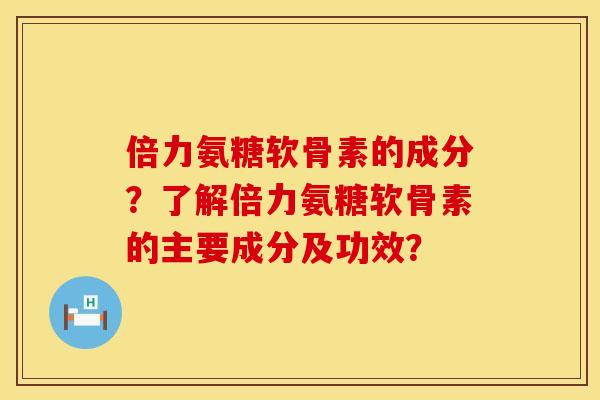 倍力氨糖软骨素的成分？了解倍力氨糖软骨素的主要成分及功效？