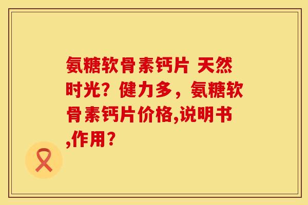 氨糖软骨素钙片 天然时光？健力多，氨糖软骨素钙片价格,说明书,作用？