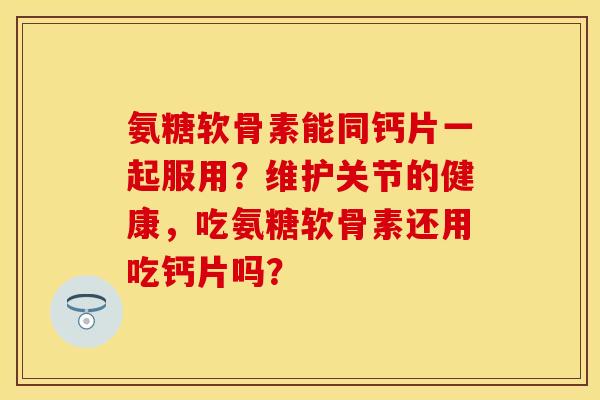 氨糖软骨素能同钙片一起服用？维护关节的健康，吃氨糖软骨素还用吃钙片吗？