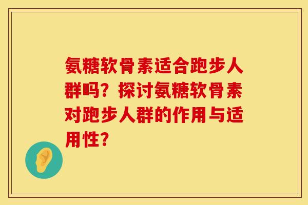 氨糖软骨素适合跑步人群吗？探讨氨糖软骨素对跑步人群的作用与适用性？