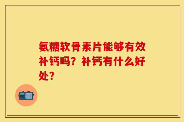 氨糖软骨素片能够有效补钙吗？补钙有什么好处？