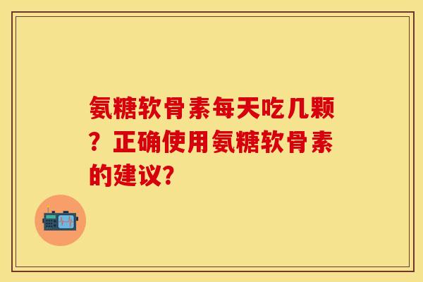 氨糖软骨素每天吃几颗？正确使用氨糖软骨素的建议？