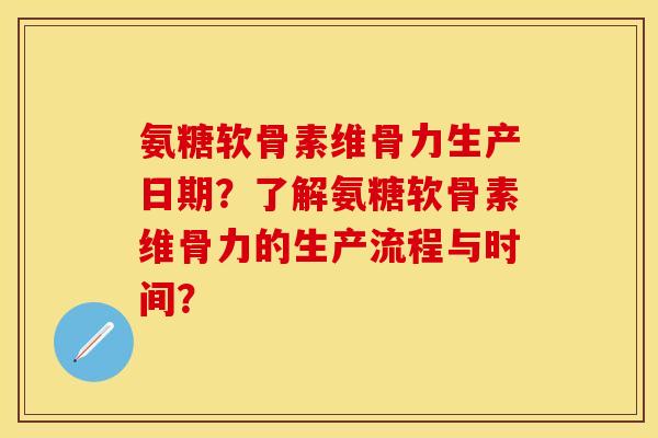 氨糖软骨素维骨力生产日期?了解氨糖软骨素维骨力的生产流程与时间? 氨糖软骨素维骨力生产日期?了解氨糖软骨素维骨力的生产流程与时间?