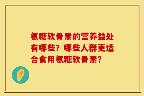 氨糖软骨素的营养益处有哪些？哪些人群更适合食用氨糖软骨素？