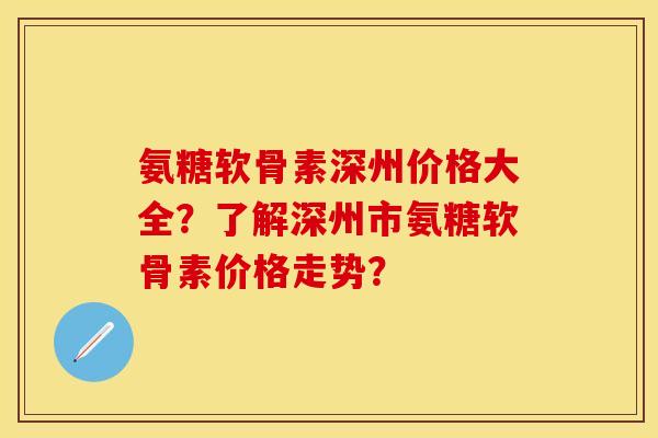 氨糖软骨素深州价格大全？了解深州市氨糖软骨素价格走势？