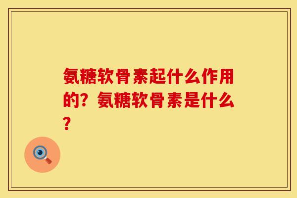 氨糖软骨素起什么作用的？氨糖软骨素是什么？