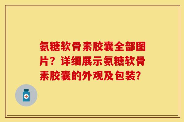 氨糖软骨素胶囊全部图片？详细展示氨糖软骨素胶囊的外观及包装？