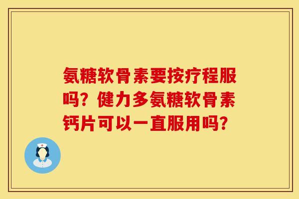 氨糖软骨素要按疗程服吗？健力多氨糖软骨素钙片可以一直服用吗？