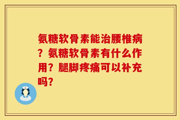 氨糖软骨素能治腰椎病？氨糖软骨素有什么作用？腿脚疼痛可以补充吗？