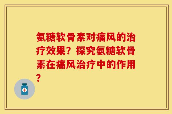 氨糖软骨素对痛风的治疗效果？探究氨糖软骨素在痛风治疗中的作用？