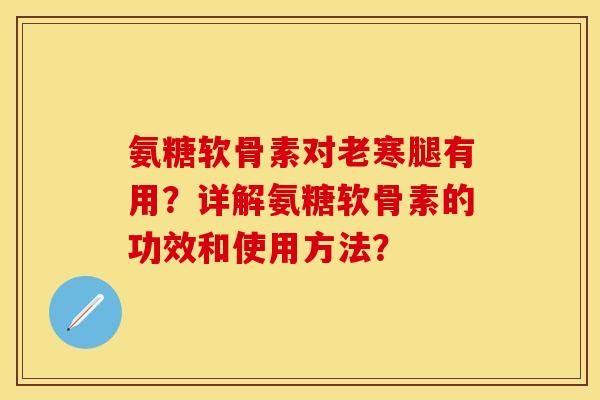 氨糖软骨素对老寒腿有用?详解氨糖软骨素的功效和使用方法? 氨糖软骨素对老寒腿有用?详解氨糖软骨素的功效和使用方法?